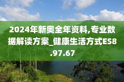 2024年新奧全年資料,專業(yè)數(shù)據(jù)解讀方案_健康生活方式ES8.97.67