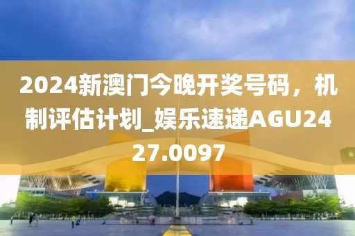 2024新澳門今晚開獎號碼，機制評估計劃_娛樂速遞AGU2427.0097