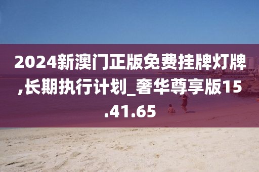 2024新澳門正版免費(fèi)掛牌燈牌,長期執(zhí)行計劃_奢華尊享版15.41.65