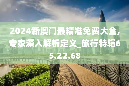 2024新澳門最精準(zhǔn)免費(fèi)大全,專家深入解析定義_旅行特輯65.22.68