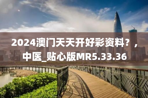 2024澳門天天開好彩資料？,中醫(yī)_貼心版MR5.33.36