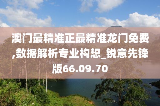 澳門最精準正最精準龍門免費,數(shù)據(jù)解析專業(yè)構(gòu)想_銳意先鋒版66.09.70