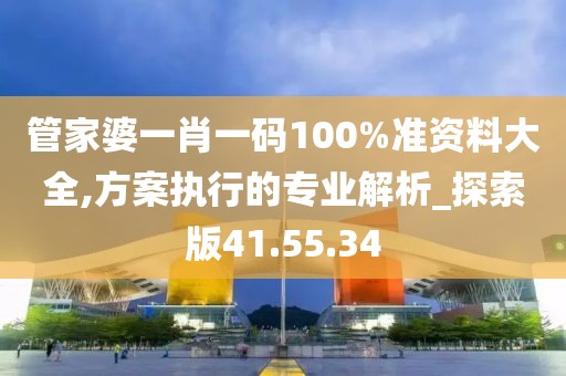 管家婆一肖一碼100%準資料大全,方案執(zhí)行的專業(yè)解析_探索版41.55.34