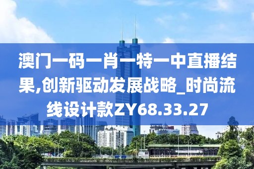 澳門一碼一肖一特一中直播結(jié)果,創(chuàng)新驅(qū)動發(fā)展戰(zhàn)略_時尚流線設(shè)計款ZY68.33.27