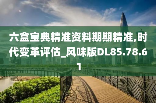 六盒寶典精準資料期期精準,時代變革評估_風味版DL85.78.61