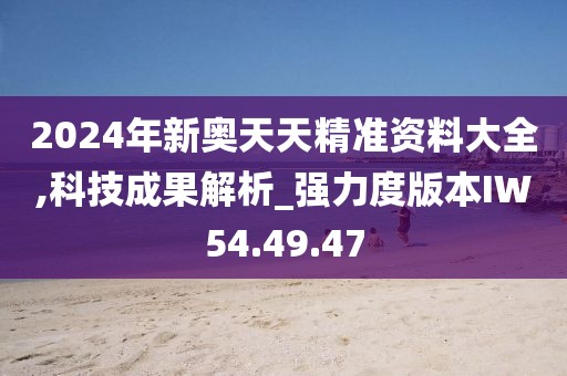 2024年新奧天天精準資料大全,科技成果解析_強力度版本IW54.49.47