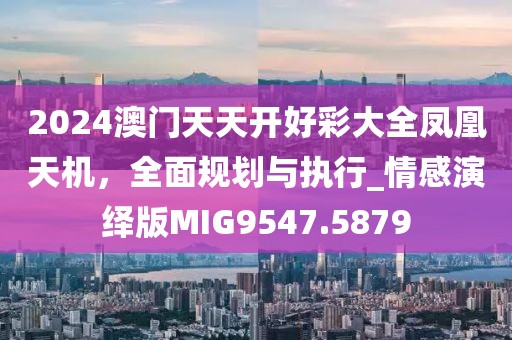 2024澳門天天開好彩大全鳳凰天機，全面規(guī)劃與執(zhí)行_情感演繹版MIG9547.5879