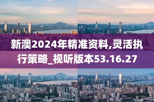 新澳2024年精準資料,靈活執(zhí)行策略_視聽版本53.16.27