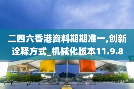 二四六香港資料期期準(zhǔn)一,創(chuàng)新詮釋方式_機(jī)械化版本11.9.8