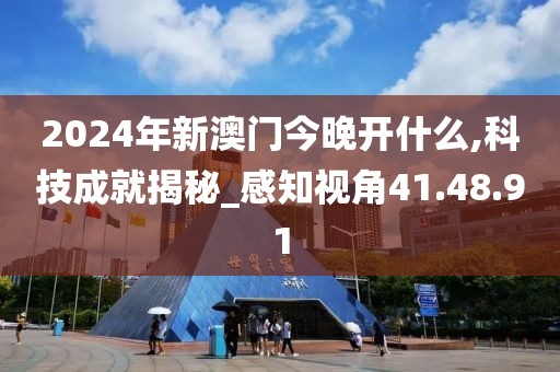 2024年新澳門今晚開什么,科技成就揭秘_感知視角41.48.91