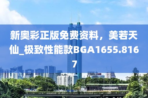 新奧彩正版免費(fèi)資料，美若天仙_極致性能款BGA1655.8167