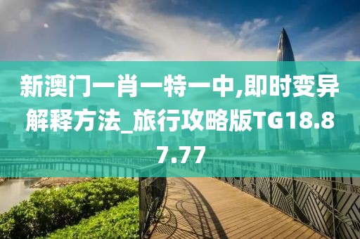 新澳門一肖一特一中,即時(shí)變異解釋方法_旅行攻略版TG18.87.77