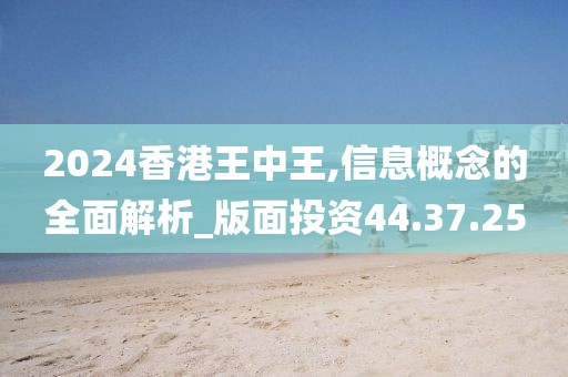 2024香港王中王,信息概念的全面解析_版面投資44.37.25