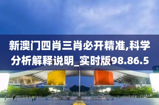 新澳門四肖三肖必開精準(zhǔn),科學(xué)分析解釋說明_實時版98.86.5