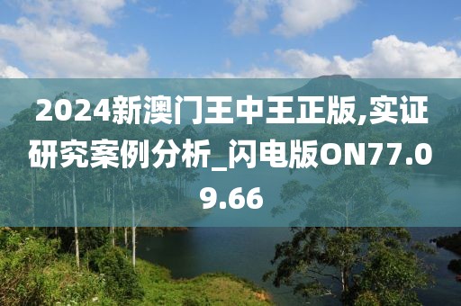 2024新澳門王中王正版,實(shí)證研究案例分析_閃電版ON77.09.66