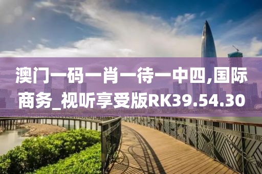 澳門一碼一肖一待一中四,國際商務_視聽享受版RK39.54.30