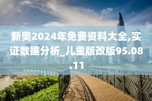 新奧2024年免費資料大全,實證數(shù)據(jù)分析_兒童版改版95.08.11