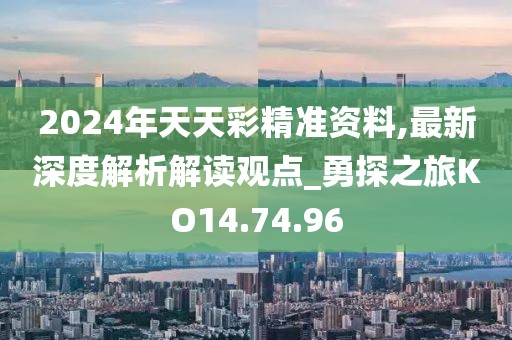 2024年天天彩精準資料,最新深度解析解讀觀點_勇探之旅KO14.74.96