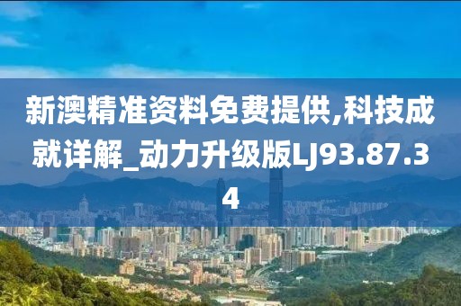 新澳精準(zhǔn)資料免費提供,科技成就詳解_動力升級版LJ93.87.34