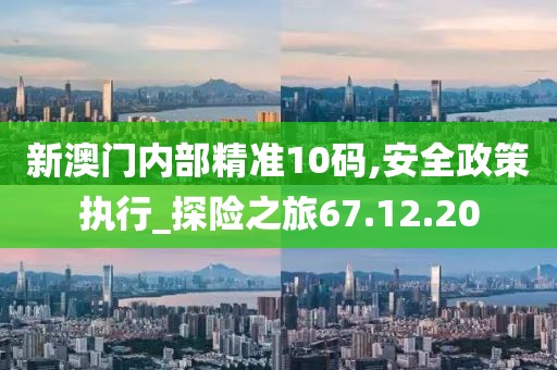 新澳門內(nèi)部精準(zhǔn)10碼,安全政策執(zhí)行_探險之旅67.12.20