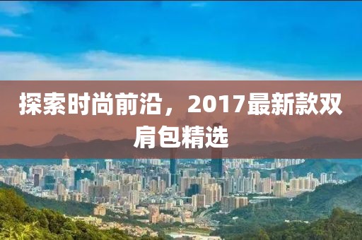 探索時(shí)尚前沿，2017最新款雙肩包精選