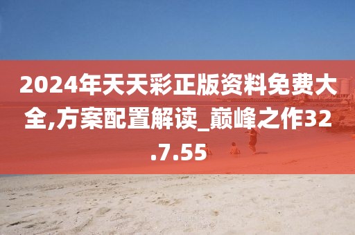 2024年天天彩正版資料免費(fèi)大全,方案配置解讀_巔峰之作32.7.55