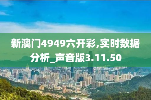 新澳門4949六開彩,實時數(shù)據(jù)分析_聲音版3.11.50