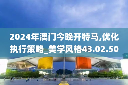 2024年澳門今晚開特馬,優(yōu)化執(zhí)行策略_美學風格43.02.50