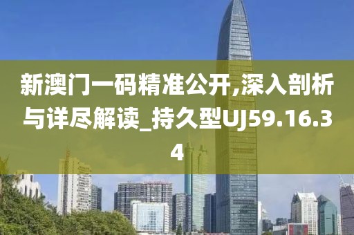 新澳門一碼精準(zhǔn)公開,深入剖析與詳盡解讀_持久型UJ59.16.34