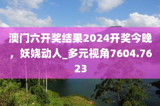 澳門六開獎(jiǎng)結(jié)果2024開獎(jiǎng)今晚，妖嬈動(dòng)人_多元視角7604.7623