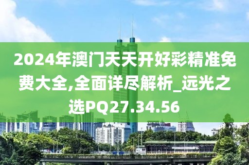 2024年澳門天天開好彩精準(zhǔn)免費(fèi)大全,全面詳盡解析_遠(yuǎn)光之選PQ27.34.56