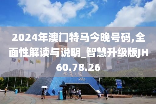 2024年澳門特馬今晚號(hào)碼,全面性解讀與說(shuō)明_智慧升級(jí)版JH60.78.26