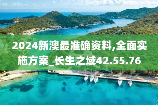 2024新澳最準確資料,全面實施方案_長生之域42.55.76