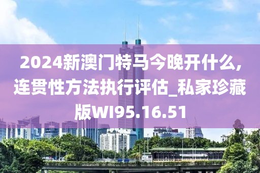 2024新澳門特馬今晚開什么,連貫性方法執(zhí)行評(píng)估_私家珍藏版WI95.16.51