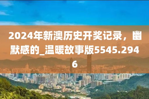 2024年新澳歷史開(kāi)獎(jiǎng)記錄，幽默感的_溫暖故事版5545.2946