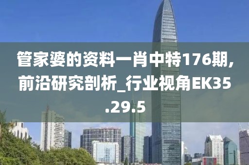 管家婆的資料一肖中特176期,前沿研究剖析_行業(yè)視角EK35.29.5