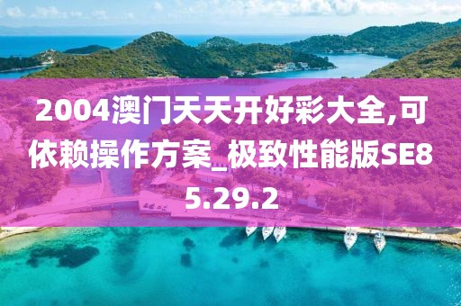 2004澳門天天開好彩大全,可依賴操作方案_極致性能版SE85.29.2