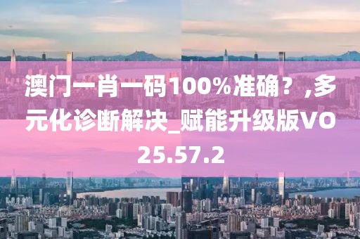 澳門一肖一碼100%準(zhǔn)確？,多元化診斷解決_賦能升級版VO25.57.2