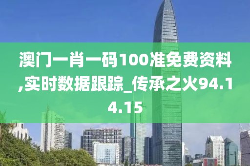 澳門一肖一碼100準(zhǔn)免費資料,實時數(shù)據(jù)跟蹤_傳承之火94.14.15