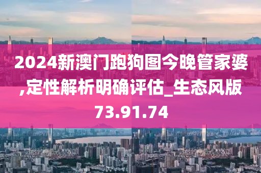 2024新澳門跑狗圖今晚管家婆,定性解析明確評(píng)估_生態(tài)風(fēng)版73.91.74