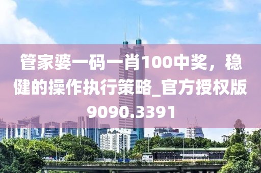 管家婆一碼一肖100中獎，穩(wěn)健的操作執(zhí)行策略_官方授權(quán)版9090.3391