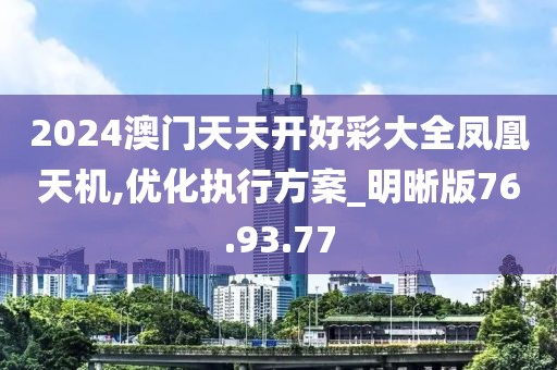 2024澳門天天開好彩大全鳳凰天機(jī),優(yōu)化執(zhí)行方案_明晰版76.93.77