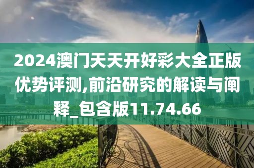 2024澳門天天開好彩大全正版優(yōu)勢評測,前沿研究的解讀與闡釋_包含版11.74.66