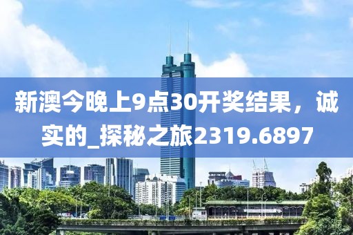 新澳今晚上9點30開獎結(jié)果，誠實的_探秘之旅2319.6897