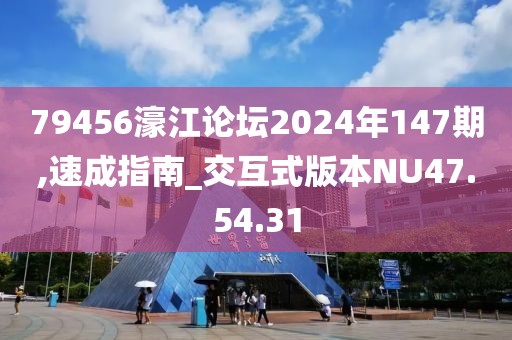 79456濠江論壇2024年147期,速成指南_交互式版本NU47.54.31