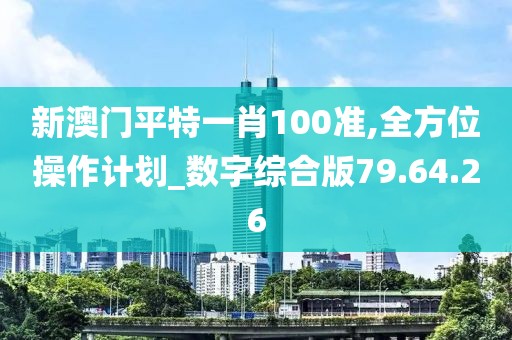 新澳門平特一肖100準,全方位操作計劃_數(shù)字綜合版79.64.26