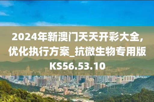 2024年新澳門天天開彩大全,優(yōu)化執(zhí)行方案_抗微生物專用版KS56.53.10