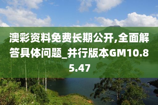 澳彩資料免費長期公開,全面解答具體問題_并行版本GM10.85.47