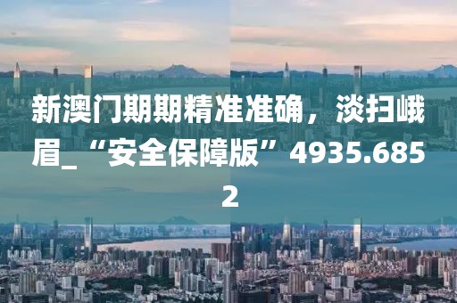 新澳門期期精準(zhǔn)準(zhǔn)確，淡掃峨眉_“安全保障版”4935.6852