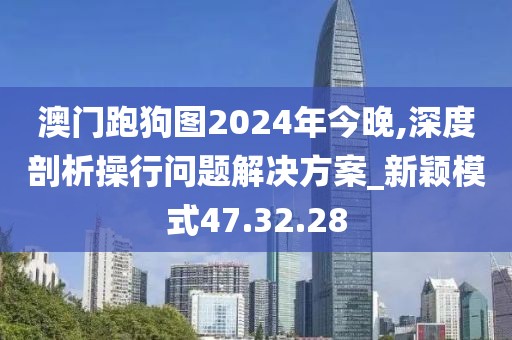 澳門跑狗圖2024年今晚,深度剖析操行問題解決方案_新穎模式47.32.28